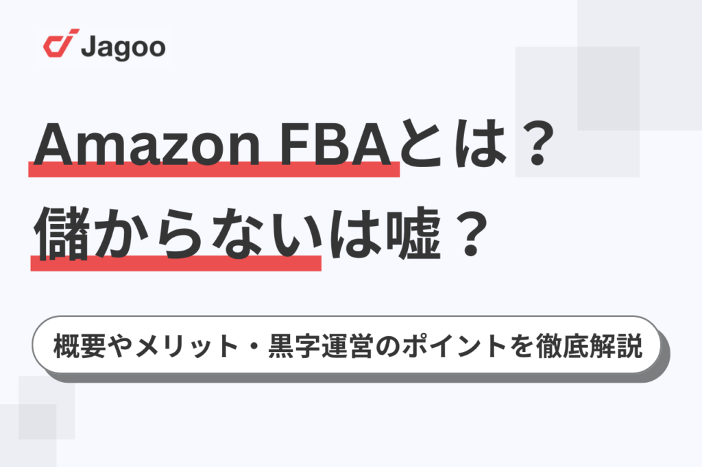 Amazon FBAとは？儲からないは嘘？概要やメリット・黒字運営のポイントを徹底解説 - ジャグー株式会社